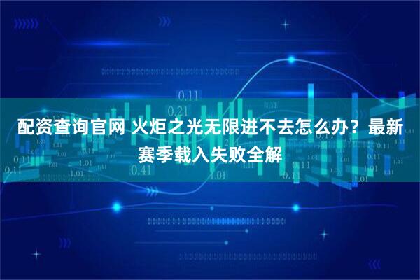 配资查询官网 火炬之光无限进不去怎么办？最新赛季载入失败全解