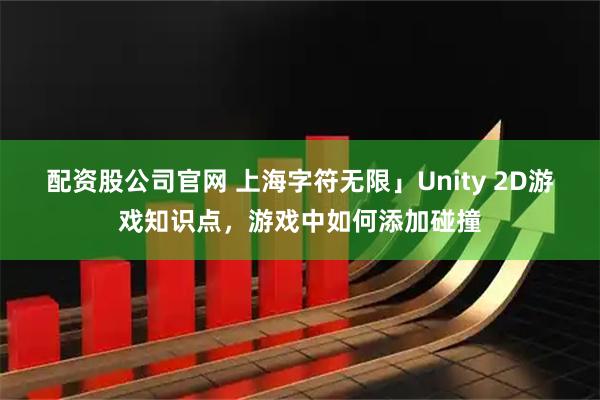 配资股公司官网 上海字符无限」Unity 2D游戏知识点，游戏中如何添加碰撞