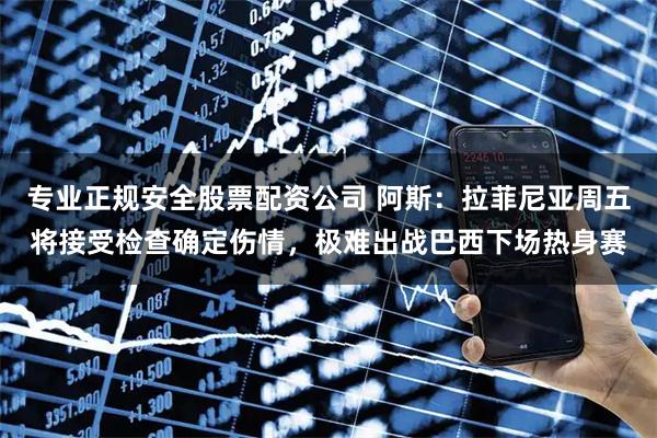 专业正规安全股票配资公司 阿斯:拉菲尼亚周五将接受检查确定伤情,极难出战巴西下场热身赛