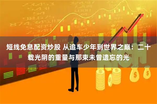 短线免息配资炒股 从追车少年到世界之巅:二十载光阴的重量与那束未曾遗忘的光