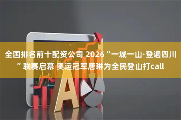 全国排名前十配资公司 2026“一城一山·登遍四川”联赛启幕 奥运冠军唐琳为全民登山打call